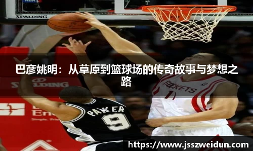 巴彦姚明：从草原到篮球场的传奇故事与梦想之路