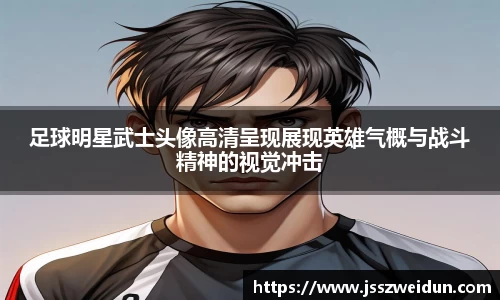 足球明星武士头像高清呈现展现英雄气概与战斗精神的视觉冲击