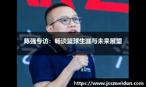 陈强专访：畅谈篮球生涯与未来展望