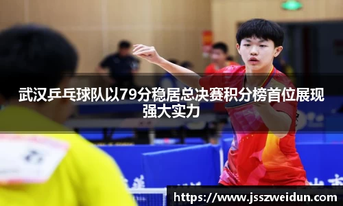 武汉乒乓球队以79分稳居总决赛积分榜首位展现强大实力