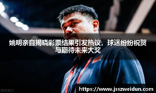 姚明亲自揭晓彩票结果引发热议，球迷纷纷祝贺与期待未来大奖