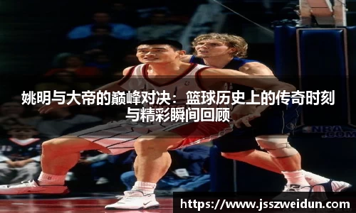 姚明与大帝的巅峰对决：篮球历史上的传奇时刻与精彩瞬间回顾