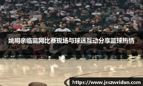 姚明亲临篮网比赛现场与球迷互动分享篮球热情