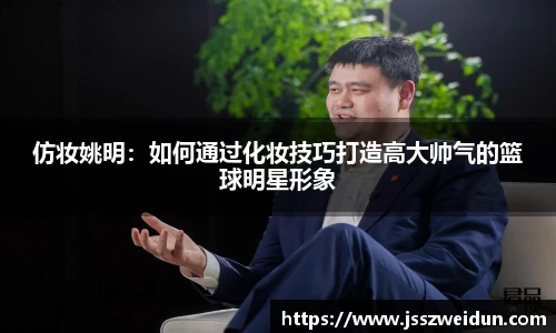 仿妆姚明：如何通过化妆技巧打造高大帅气的篮球明星形象