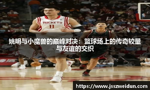 姚明与小魔兽的巅峰对决：篮球场上的传奇较量与友谊的交织