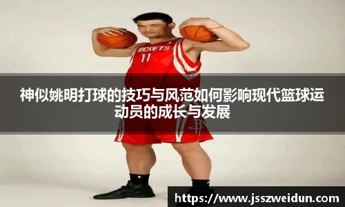 神似姚明打球的技巧与风范如何影响现代篮球运动员的成长与发展