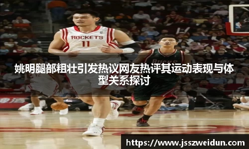 姚明腿部粗壮引发热议网友热评其运动表现与体型关系探讨