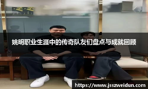 姚明职业生涯中的传奇队友们盘点与成就回顾