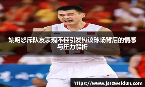 姚明怒斥队友表现不佳引发热议球场背后的情感与压力解析