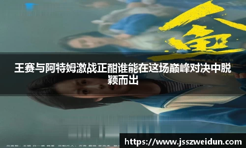 王赛与阿特姆激战正酣谁能在这场巅峰对决中脱颖而出