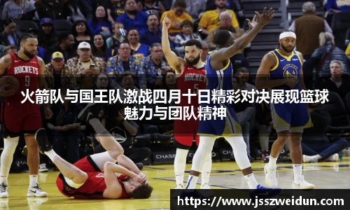 jjb竞技宝火箭队与国王队激战四月十日精彩对决展现篮球魅力与团队精神