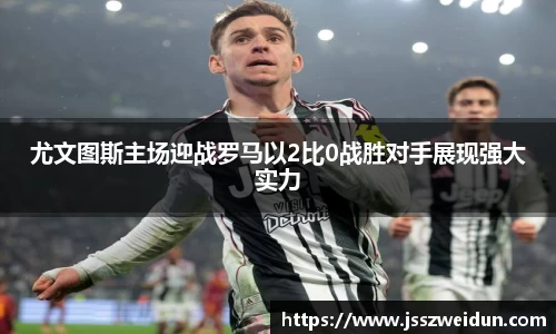 尤文图斯主场迎战罗马以2比0战胜对手展现强大实力